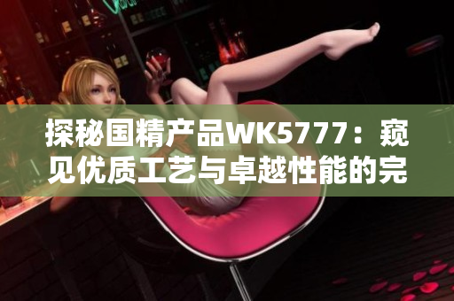 探秘國精產(chǎn)品WK5777：窺見優(yōu)質(zhì)工藝與卓越性能的完美結(jié)合