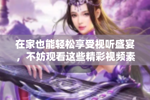 在家也能輕松享受視聽盛宴，不妨觀看這些精彩視頻素材，讓你度過愉悅時光