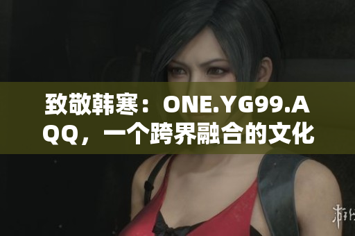 致敬韓寒：ONE.YG99.AQQ，一個跨界融合的文化現(xiàn)象