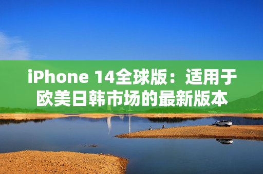 iPhone 14全球版：適用于歐美日韓市場的最新版本