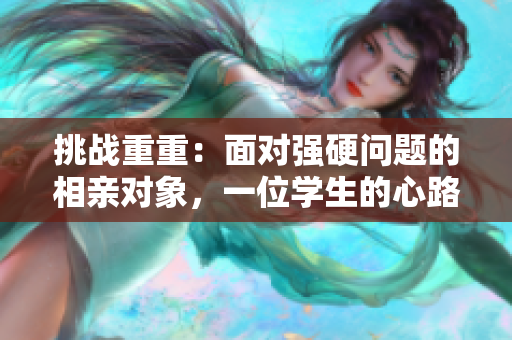 挑戰(zhàn)重重：面對強(qiáng)硬問題的相親對象，一位學(xué)生的心路歷程
