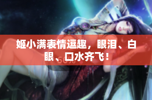 姬小滿表情逗趣，眼淚、白眼、口水齊飛！