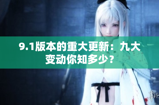 9.1版本的重大更新：九大變動你知多少？