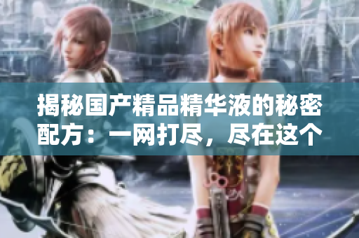 揭秘國產(chǎn)精品精華液的秘密配方：一網(wǎng)打盡，盡在這個專屬網(wǎng)站！