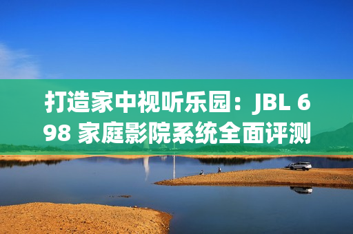 打造家中視聽(tīng)樂(lè)園：JBL 698 家庭影院系統(tǒng)全面評(píng)測(cè)