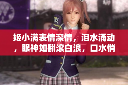 姬小滿表情深情，淚水涌動，眼神如翻滾白浪，口水悄然流淌。