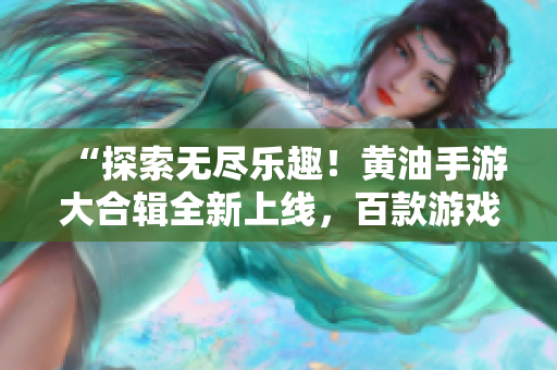 “探索無(wú)盡樂(lè)趣！黃油手游大合輯全新上線(xiàn)，百款游戲一網(wǎng)打盡，快來(lái)體驗(yàn)吧！”