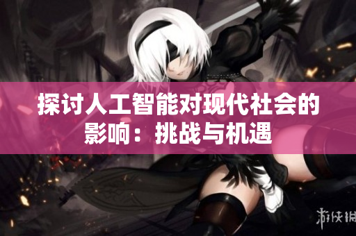 探討人工智能對(duì)現(xiàn)代社會(huì)的影響：挑戰(zhàn)與機(jī)遇
