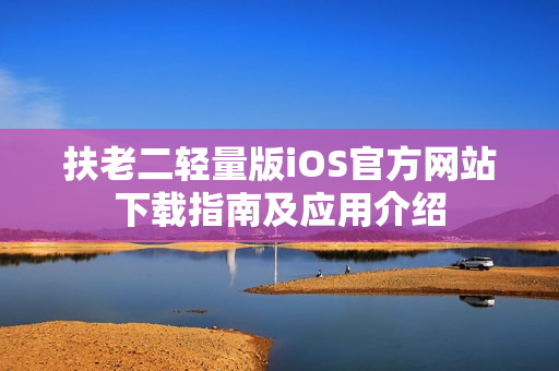 扶老二輕量版iOS官方網(wǎng)站下載指南及應用介紹