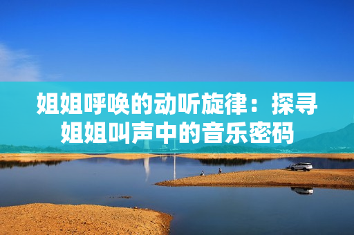 姐姐呼喚的動(dòng)聽旋律：探尋姐姐叫聲中的音樂密碼