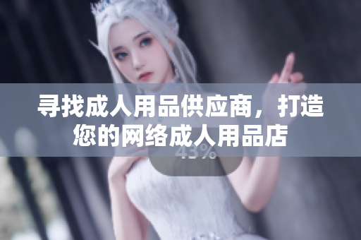 尋找成人用品供應(yīng)商，打造您的網(wǎng)絡(luò)成人用品店