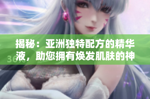 揭秘：亞洲獨(dú)特配方的精華液，助您擁有煥發(fā)肌膚的神奇功效