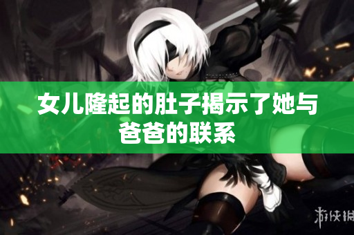 女兒隆起的肚子揭示了她與爸爸的聯(lián)系