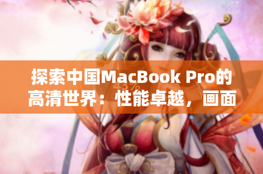 探索中國(guó)MacBook Pro的高清世界：性能卓越，畫(huà)面精彩，盡在你指尖之間