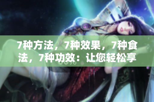 7種方法，7種效果，7種食法，7種功效：讓您輕松享受蘑菇的美味與營(yíng)養(yǎng)