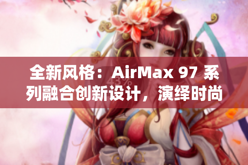 全新風格：AirMax 97 系列融合創(chuàng)新設計，演繹時尚風潮