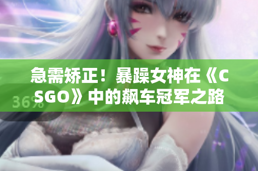 急需矯正！暴躁女神在《CSGO》中的飆車(chē)冠軍之路