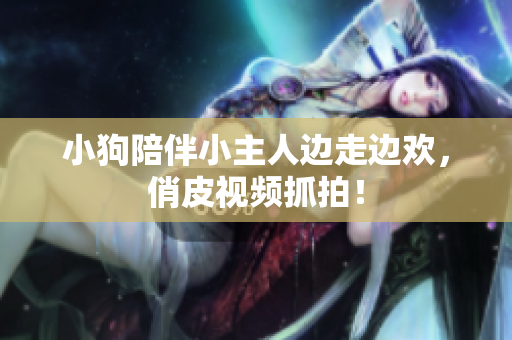 小狗陪伴小主人邊走邊歡，俏皮視頻抓拍！