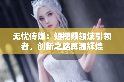 無憂傳媒：短視頻領(lǐng)域引領(lǐng)者，創(chuàng)新之路再添輝煌