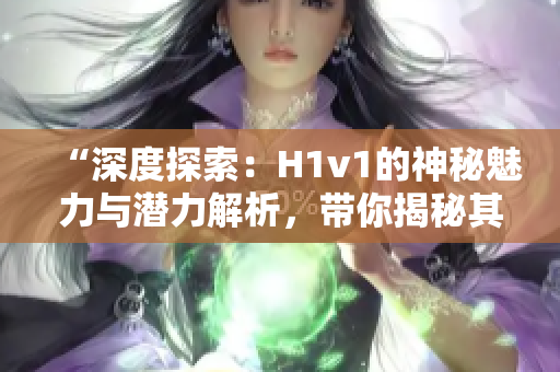 “深度探索：H1v1的神秘魅力與潛力解析，帶你揭秘其獨特魔力！”