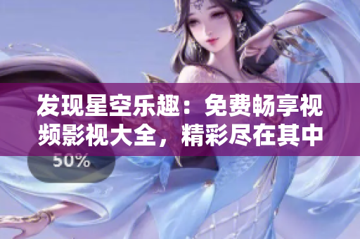 發(fā)現(xiàn)星空樂(lè)趣：免費(fèi)暢享視頻影視大全，精彩盡在其中！