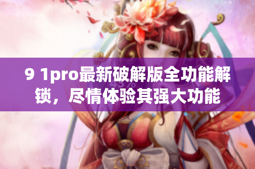 9 1pro最新破解版全功能解鎖，盡情體驗(yàn)其強(qiáng)大功能
