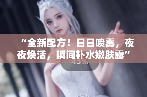 “全新配方！日日噴霧，夜夜煥活，瞬間補(bǔ)水嫩膚露”