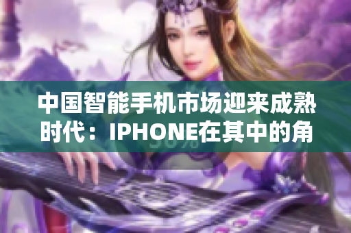中國(guó)智能手機(jī)市場(chǎng)迎來(lái)成熟時(shí)代：IPHONE在其中的角色與挑戰(zhàn)