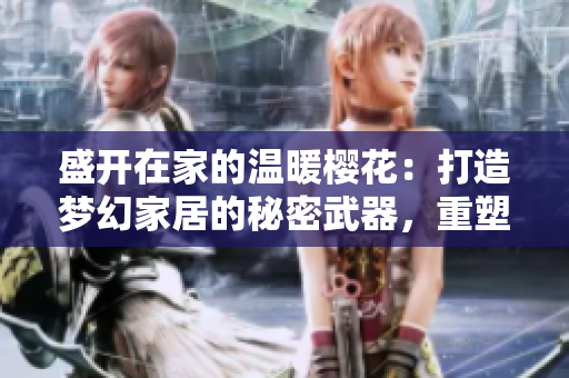 盛開(kāi)在家的溫暖櫻花：打造夢(mèng)幻家居的秘密武器，重塑你的空間美感！