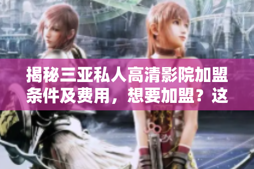 揭秘三亞私人高清影院加盟條件及費(fèi)用，想要加盟？這些你必須知道！