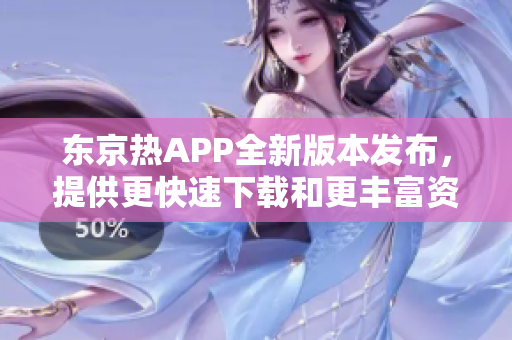 東京熱APP全新版本發(fā)布，提供更快速下載和更豐富資源
