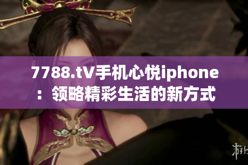 7788.t∨手機(jī)心悅iphone：領(lǐng)略精彩生活的新方式