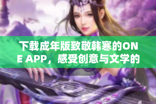 下載成年版致敬韓寒的ONE APP，感受創(chuàng)意與文學(xué)的碰撞