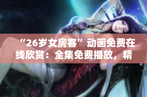 “26歲女房客”動(dòng)畫(huà)免費(fèi)在線(xiàn)欣賞：全集免費(fèi)播放，精彩不容錯(cuò)過(guò)！