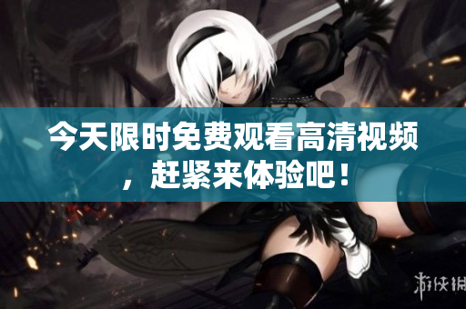 今天限時(shí)免費(fèi)觀看高清視頻，趕緊來體驗(yàn)吧！
