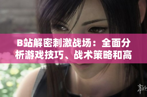 B站解密刺激戰(zhàn)場(chǎng)：全面分析游戲技巧、戰(zhàn)術(shù)策略和高手對(duì)決