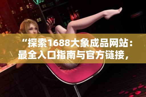 “探索1688大象成品網(wǎng)站：最全入口指南與官方鏈接，一站式獲取高質(zhì)量商品！”