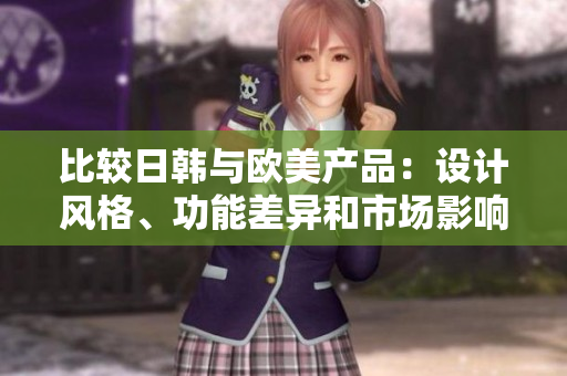 比較日韓與歐美產(chǎn)品：設(shè)計(jì)風(fēng)格、功能差異和市場影響
