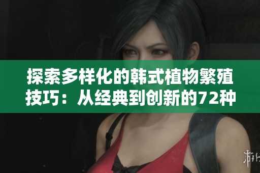 探索多樣化的韓式植物繁殖技巧：從經典到創(chuàng)新的72種扦插方法
