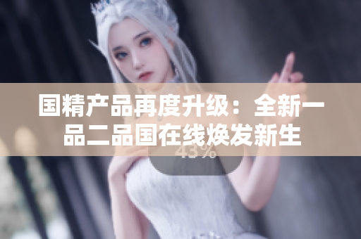 國精產(chǎn)品再度升級(jí)：全新一品二品國在線煥發(fā)新生
