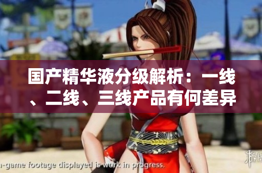 國產(chǎn)精華液分級解析：一線、二線、三線產(chǎn)品有何差異？