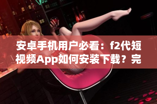 安卓手機用戶必看：f2代短視頻App如何安裝下載？完整教程及步驟分享