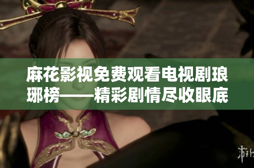 麻花影視免費觀看電視劇瑯琊榜——精彩劇情盡收眼底，品味古裝饕餮盛宴