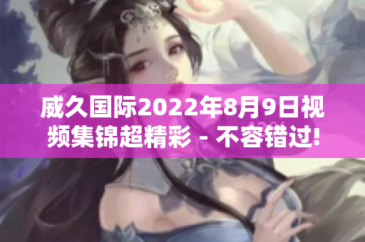威久國際2022年8月9日視頻集錦超精彩 - 不容錯(cuò)過!