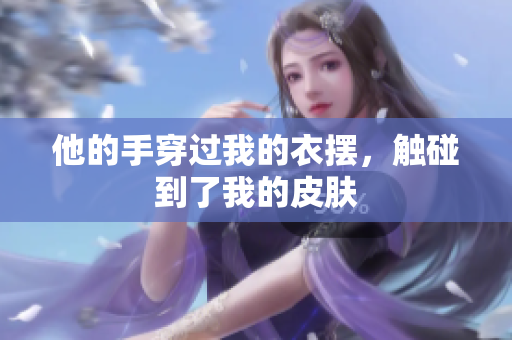 他的手穿過我的衣擺，觸碰到了我的皮膚