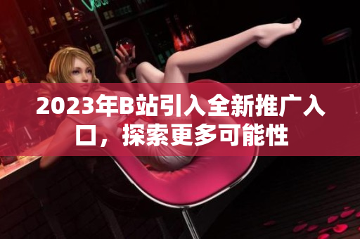 2023年B站引入全新推廣入口，探索更多可能性