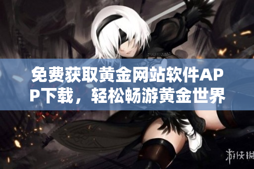 免費(fèi)獲取黃金網(wǎng)站軟件APP下載，輕松暢游黃金世界