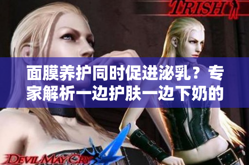 面膜養(yǎng)護(hù)同時(shí)促進(jìn)泌乳？專家解析一邊護(hù)膚一邊下奶的效果