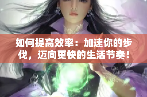 如何提高效率：加速你的步伐，邁向更快的生活節(jié)奏！