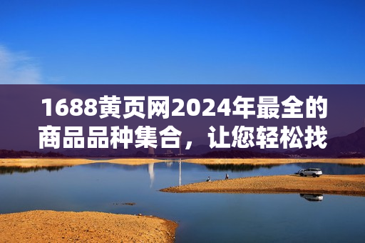 1688黃頁網(wǎng)2024年最全的商品品種集合，讓您輕松找到您需要的商品